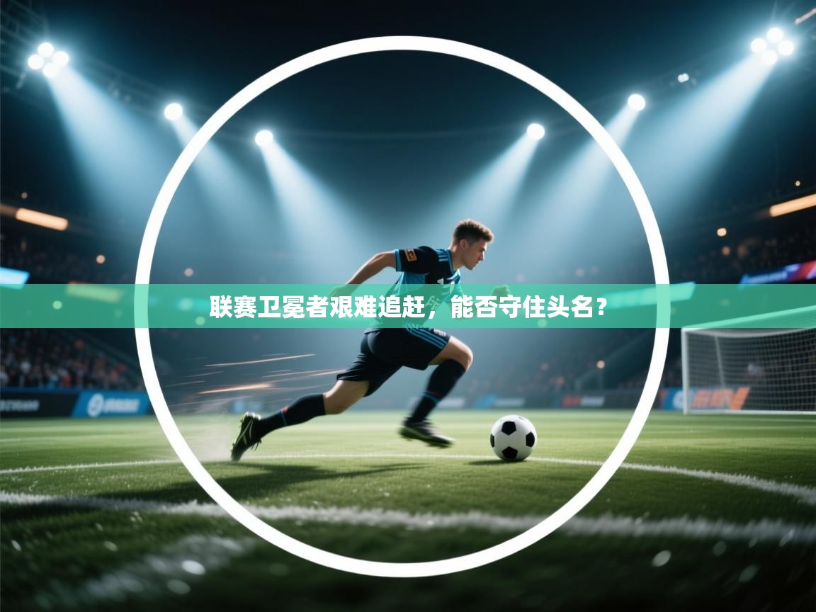 联赛卫冕者艰难追赶，能否守住头名？