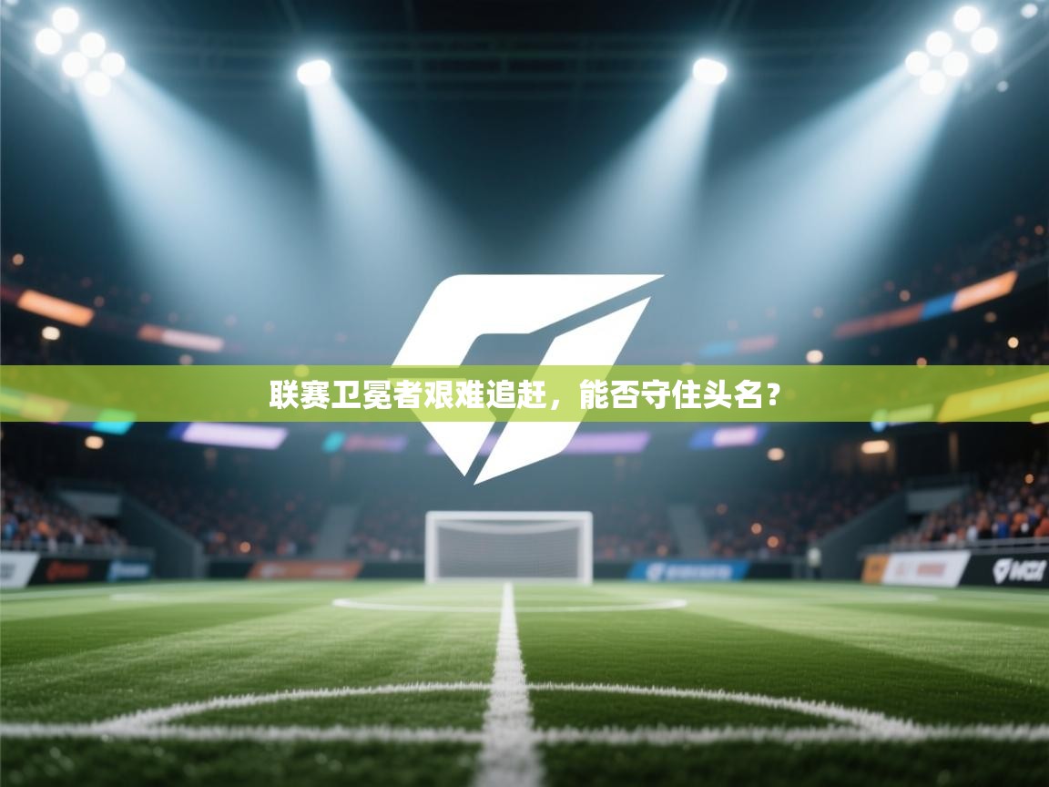 联赛卫冕者艰难追赶,能否守住头名? 第2张