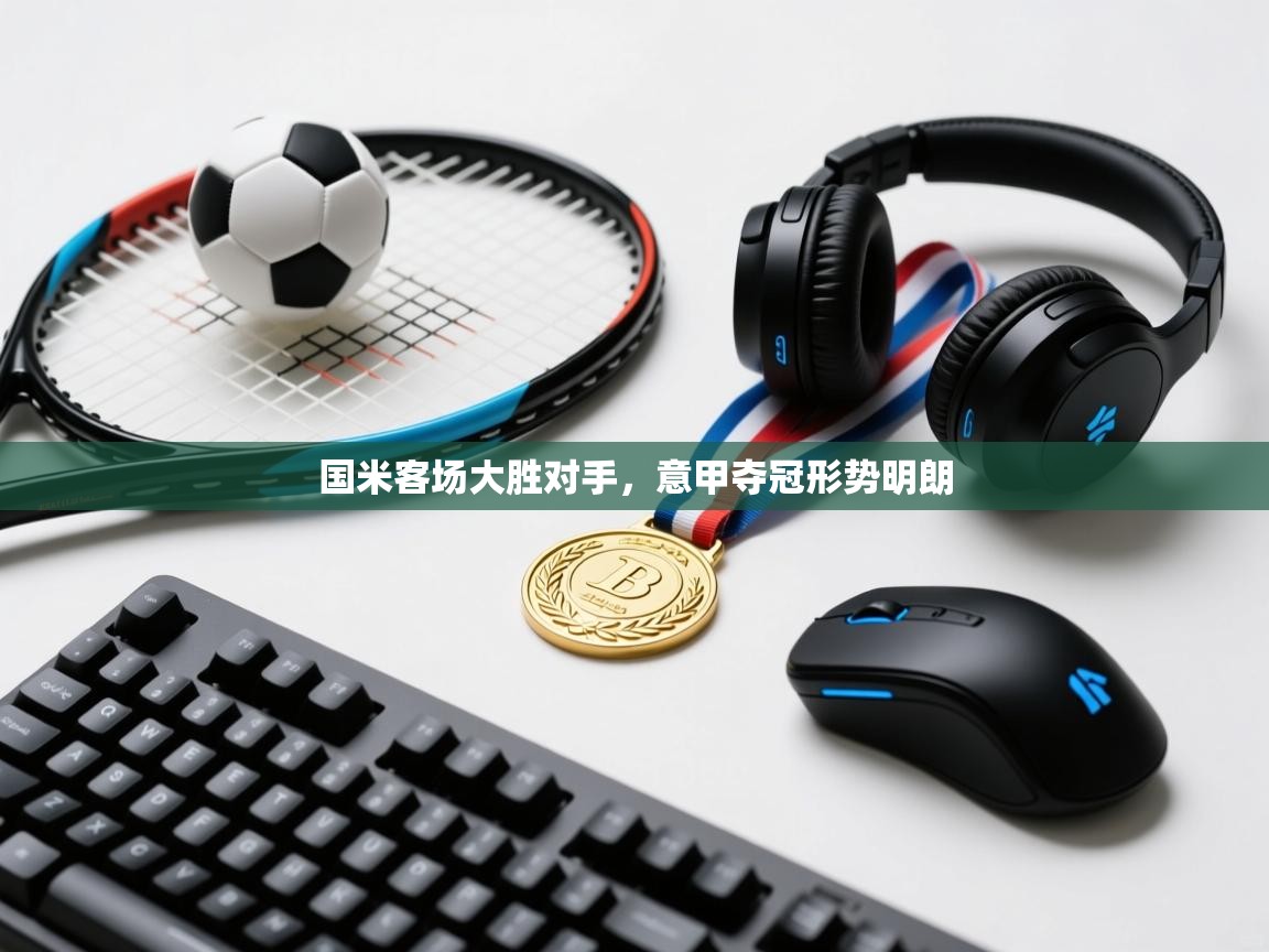 国米客场大胜对手，意甲夺冠形势明朗  第1张