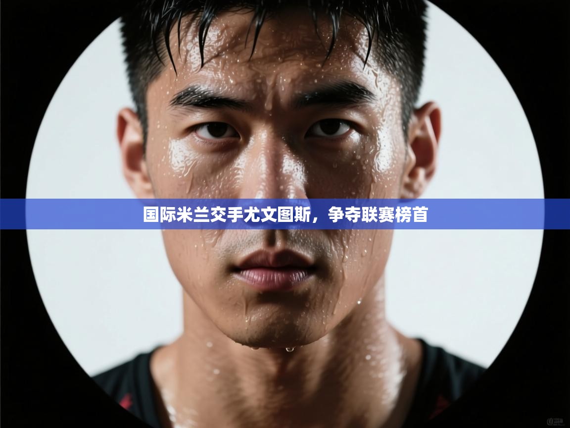 国际米兰交手尤文图斯,争夺联赛榜首 第1张