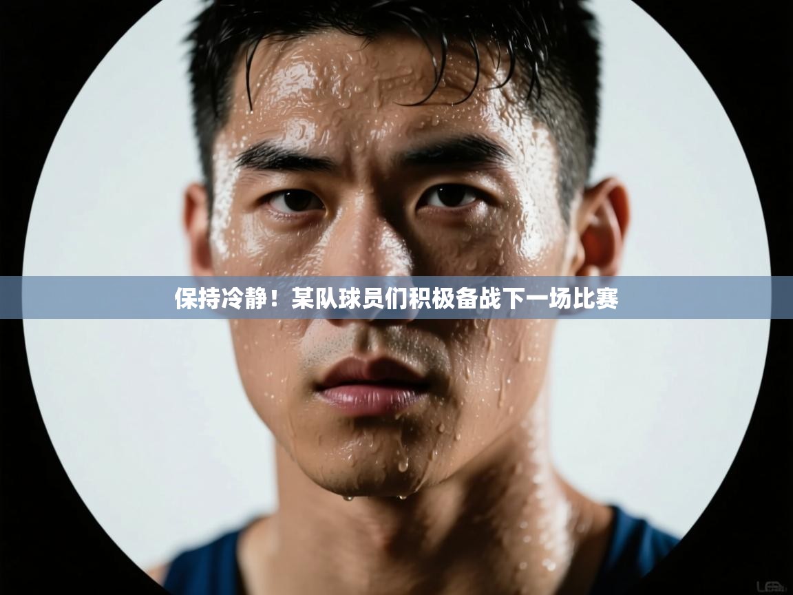 保持冷静！某队球员们积极备战下一场比赛  第1张