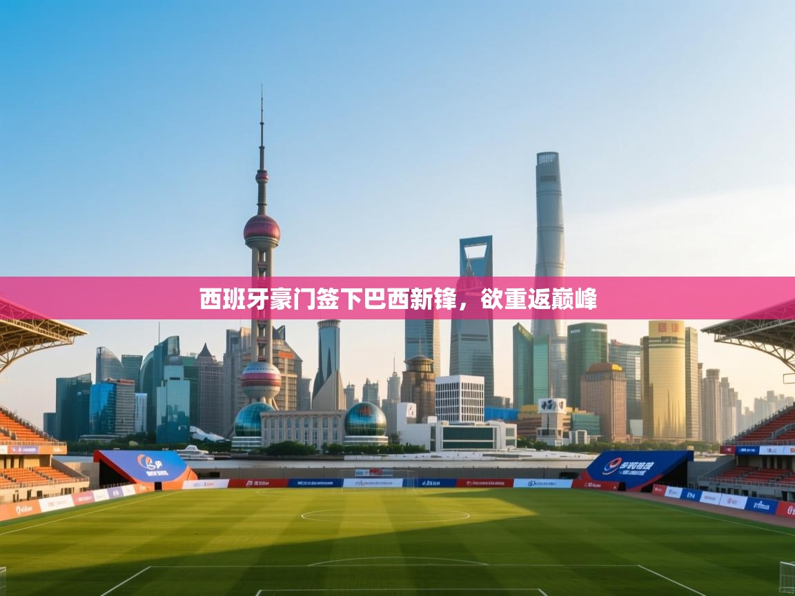 西班牙豪门签下巴西新锋，欲重返巅峰