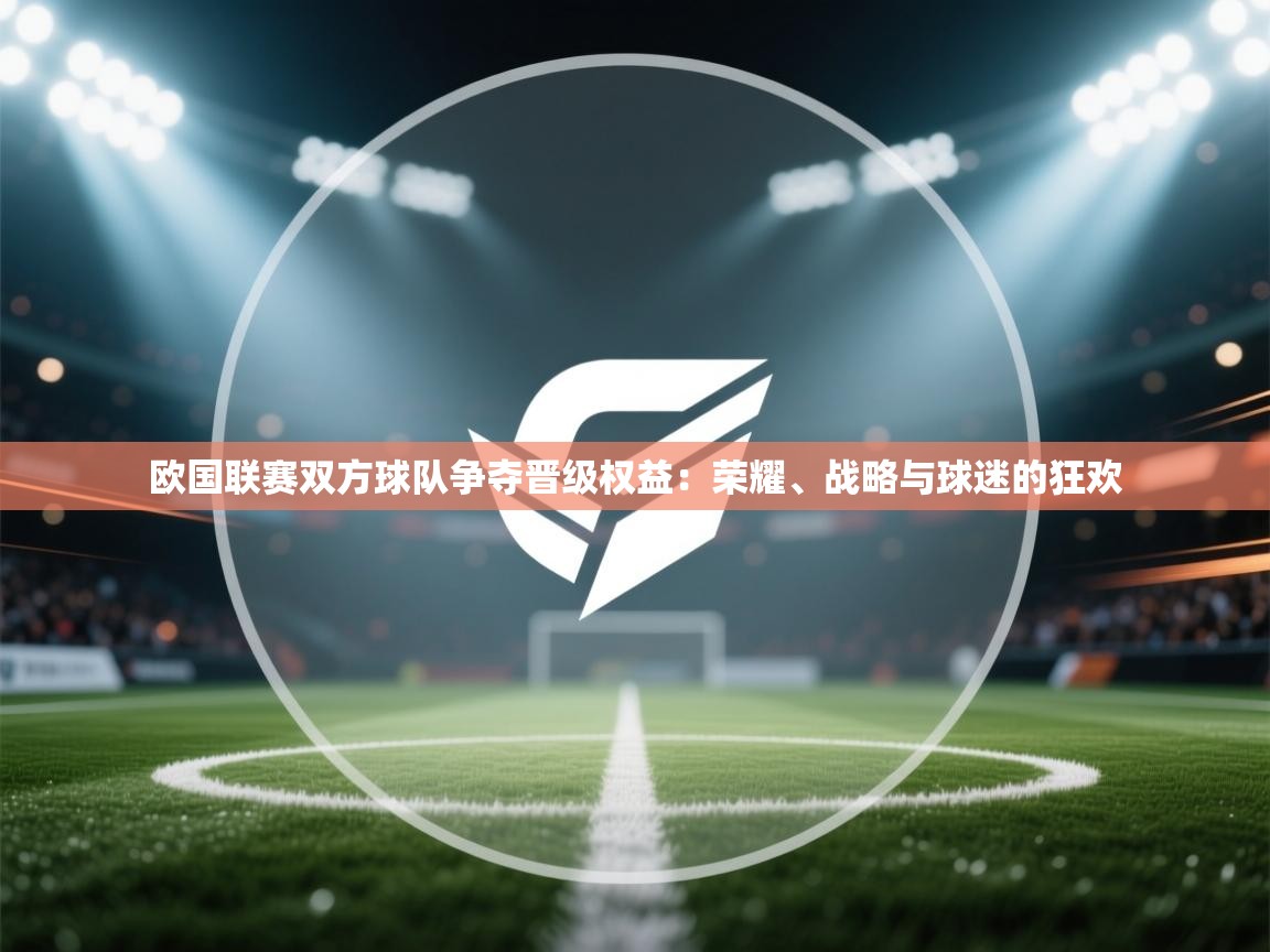 欧国联赛双方球队争夺晋级权益：荣耀、战略与球迷的狂欢