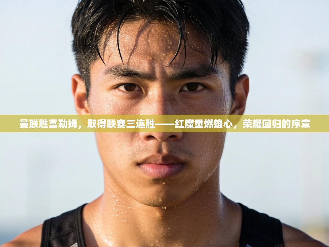 曼联胜富勒姆，取得联赛三连胜——红魔重燃雄心，荣耀回归的序章