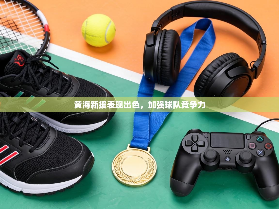 黄海新援表现出色,加强球队竞争力 第1张