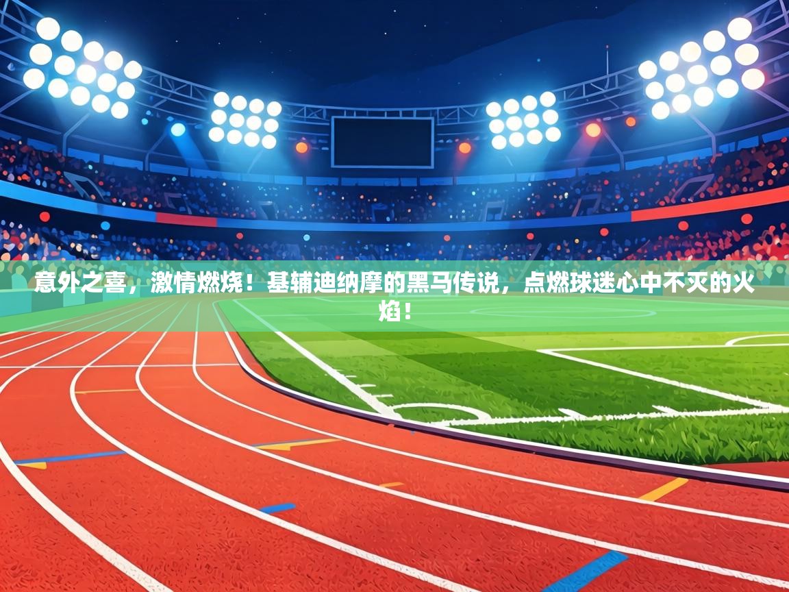 意外之喜，激情燃烧！基辅迪纳摩的黑马传说，点燃球迷心中不灭的火焰！