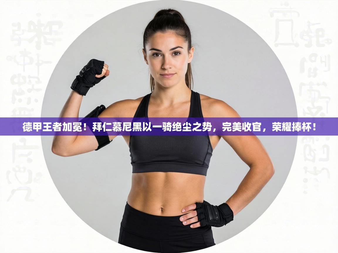 德甲王者加冕！拜仁慕尼黑以一骑绝尘之势，完美收官，荣耀捧杯！